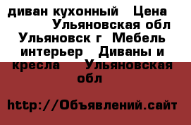 диван кухонный › Цена ­ 13 000 - Ульяновская обл., Ульяновск г. Мебель, интерьер » Диваны и кресла   . Ульяновская обл.